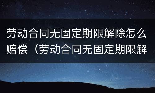 劳动合同无固定期限解除怎么赔偿（劳动合同无固定期限解除怎么赔偿的）