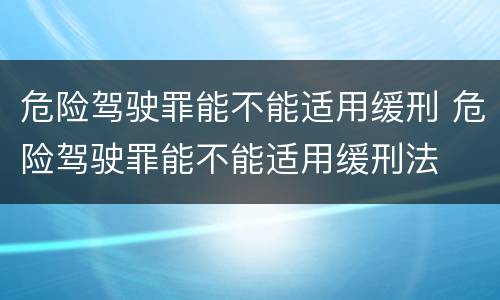 危险驾驶罪能不能适用缓刑 危险驾驶罪能不能适用缓刑法