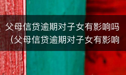 父母信贷逾期对子女有影响吗（父母信贷逾期对子女有影响吗怎么办）