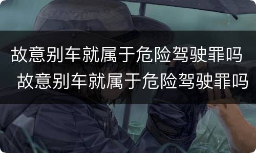 故意别车就属于危险驾驶罪吗 故意别车就属于危险驾驶罪吗对吗
