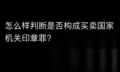 怎么样判断是否构成买卖国家机关印章罪?