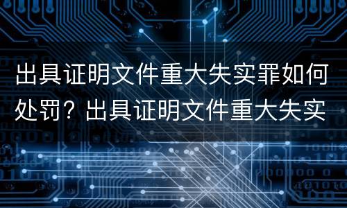 出具证明文件重大失实罪如何处罚? 出具证明文件重大失实罪如何处罚