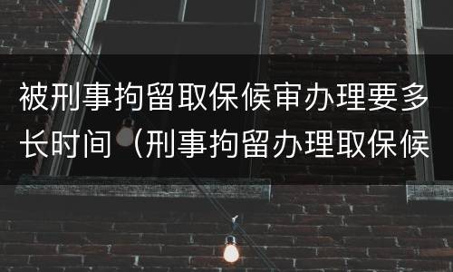 被刑事拘留取保候审办理要多长时间（刑事拘留办理取保候审需要几天）