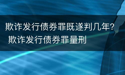 欺诈发行债券罪既遂判几年？ 欺诈发行债券罪量刑
