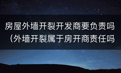 房屋外墙开裂开发商要负责吗（外墙开裂属于房开商责任吗）