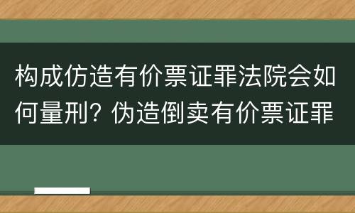 构成仿造有价票证罪法院会如何量刑? 伪造倒卖有价票证罪司法解释