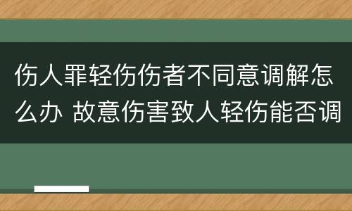 伤人罪轻伤伤者不同意调解怎么办 故意伤害致人轻伤能否调解
