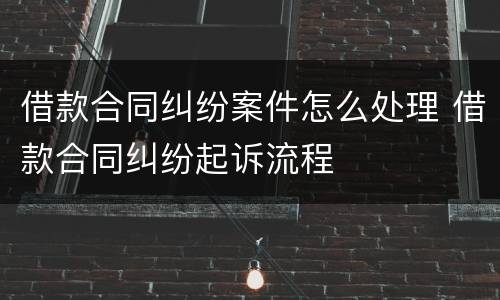 借款合同纠纷案件怎么处理 借款合同纠纷起诉流程