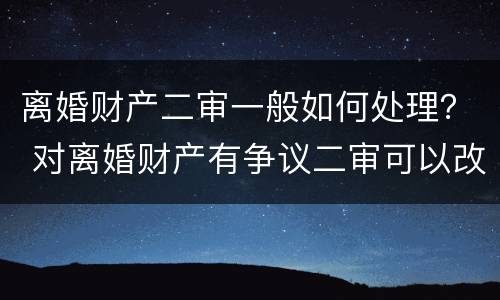 离婚财产二审一般如何处理？ 对离婚财产有争议二审可以改判吗