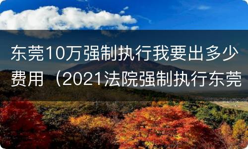 东莞10万强制执行我要出多少费用（2021法院强制执行东莞年票）