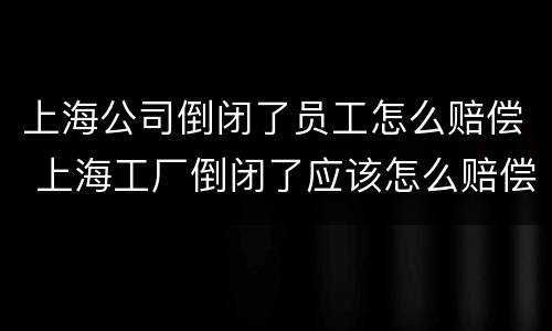 上海公司倒闭了员工怎么赔偿 上海工厂倒闭了应该怎么赔偿