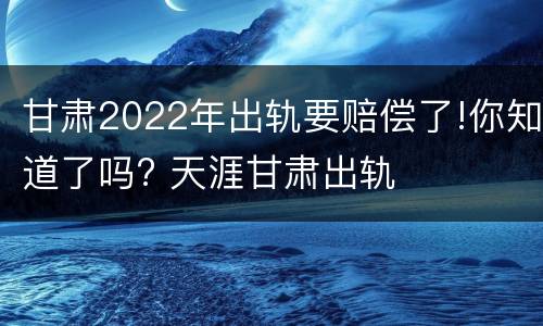 甘肃2022年出轨要赔偿了!你知道了吗? 天涯甘肃出轨