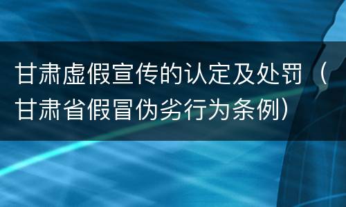 甘肃虚假宣传的认定及处罚（甘肃省假冒伪劣行为条例）