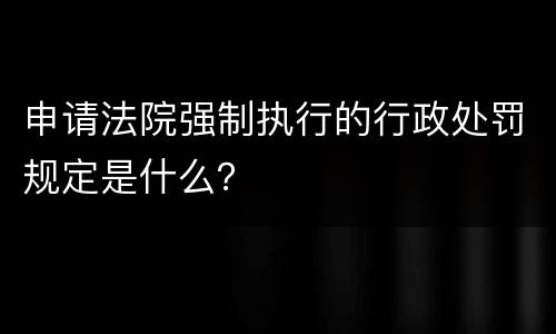 申请法院强制执行的行政处罚规定是什么？