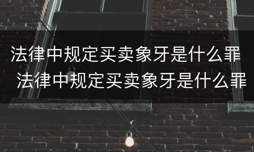 法律中规定买卖象牙是什么罪 法律中规定买卖象牙是什么罪
