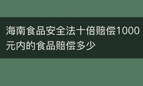 海南食品安全法十倍赔偿1000元内的食品赔偿多少