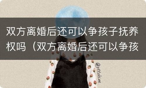 双方离婚后还可以争孩子抚养权吗（双方离婚后还可以争孩子抚养权吗知乎）