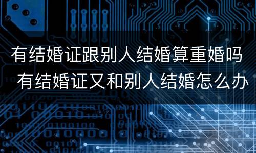 有结婚证跟别人结婚算重婚吗 有结婚证又和别人结婚怎么办