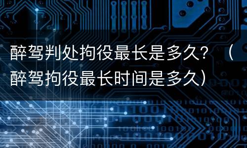 醉驾判处拘役最长是多久？（醉驾拘役最长时间是多久）
