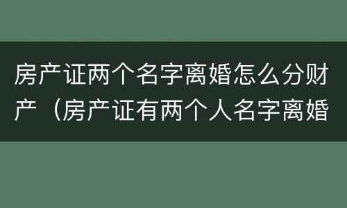 房产证两个名字离婚怎么分财产（房产证有两个人名字离婚怎么办）