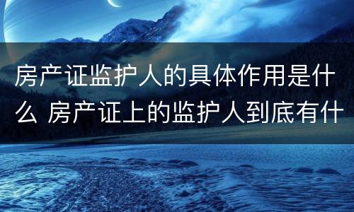 房产证监护人的具体作用是什么 房产证上的监护人到底有什么意义