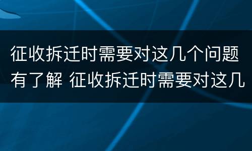 征收拆迁时需要对这几个问题有了解 征收拆迁时需要对这几个问题有了解吗