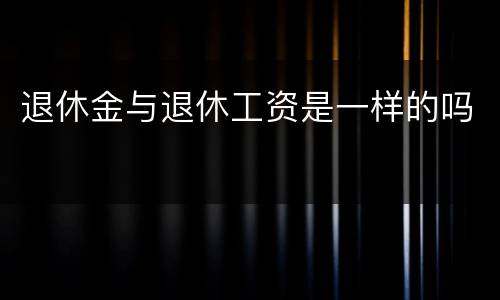 退休金与退休工资是一样的吗