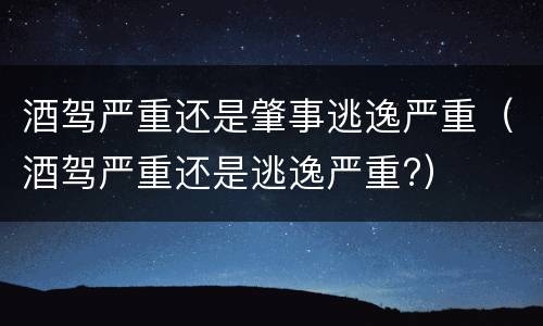 酒驾严重还是肇事逃逸严重（酒驾严重还是逃逸严重?）