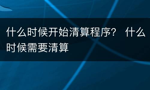 什么时候开始清算程序？ 什么时候需要清算