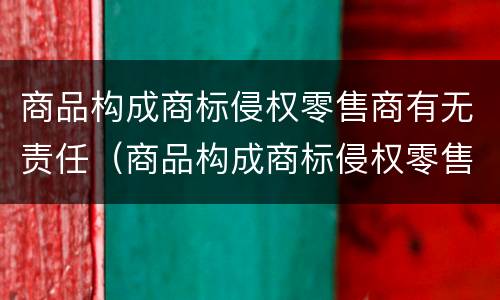 商品构成商标侵权零售商有无责任（商品构成商标侵权零售商有无责任吗）