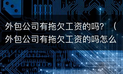 外包公司有拖欠工资的吗？（外包公司有拖欠工资的吗怎么举报）