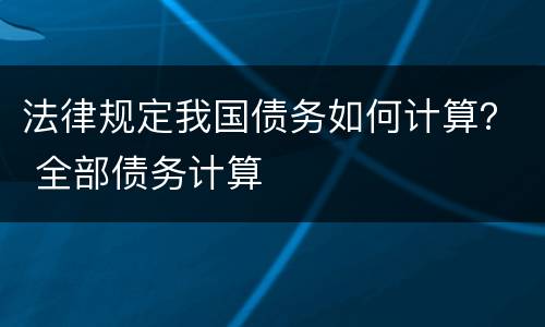法律规定我国债务如何计算？ 全部债务计算