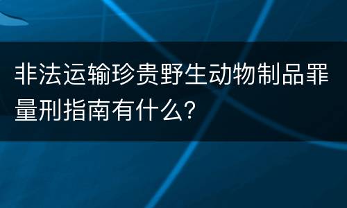 非法运输珍贵野生动物制品罪量刑指南有什么？