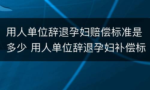 用人单位辞退孕妇赔偿标准是多少 用人单位辞退孕妇补偿标准