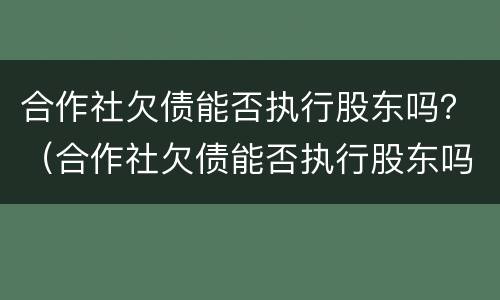 合作社欠债能否执行股东吗？（合作社欠债能否执行股东吗怎么查）