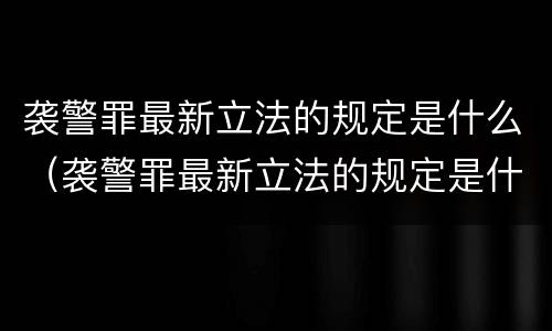 袭警罪最新立法的规定是什么（袭警罪最新立法的规定是什么意思）