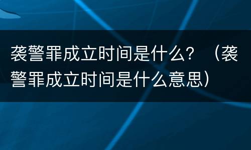 袭警罪成立时间是什么？（袭警罪成立时间是什么意思）