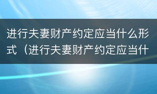 进行夫妻财产约定应当什么形式（进行夫妻财产约定应当什么形式履行）
