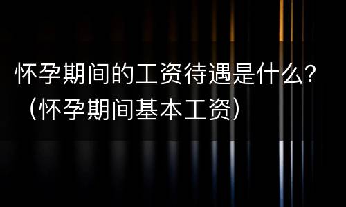 怀孕期间的工资待遇是什么？（怀孕期间基本工资）