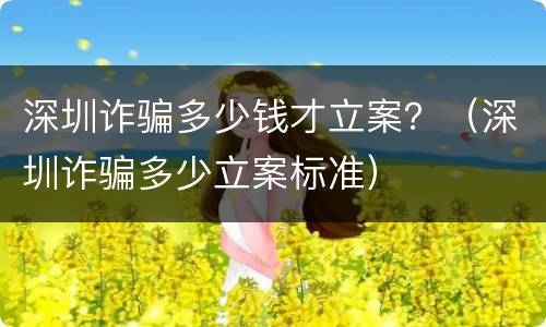 深圳诈骗多少钱才立案？（深圳诈骗多少立案标准）