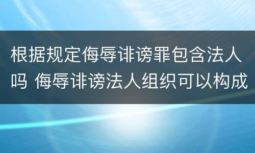 根据规定侮辱诽谤罪包含法人吗 侮辱诽谤法人组织可以构成什么罪