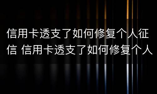 信用卡透支了如何修复个人征信 信用卡透支了如何修复个人征信信息