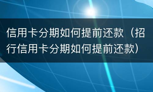 信用卡分期如何提前还款（招行信用卡分期如何提前还款）
