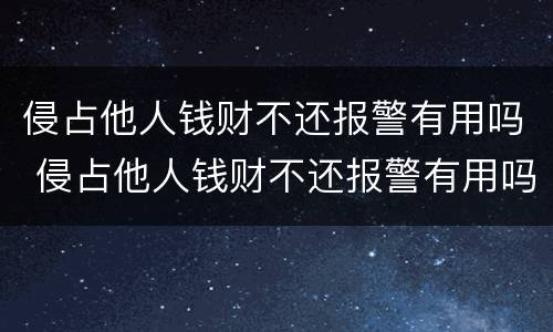 侵占他人钱财不还报警有用吗 侵占他人钱财不还报警有用吗怎么处理