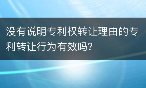 没有说明专利权转让理由的专利转让行为有效吗？