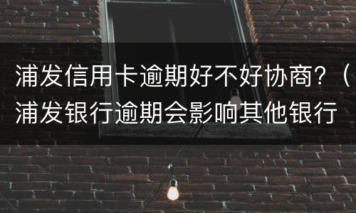 浦发信用卡逾期好不好协商?（浦发银行逾期会影响其他银行信用卡吗）
