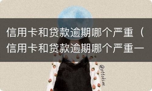 信用卡和贷款逾期哪个严重（信用卡和贷款逾期哪个严重一点）