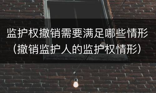 监护权撤销需要满足哪些情形（撤销监护人的监护权情形）