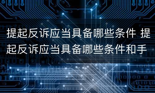 提起反诉应当具备哪些条件 提起反诉应当具备哪些条件和手续