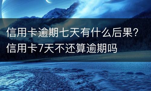 信用卡逾期七天有什么后果? 信用卡7天不还算逾期吗
